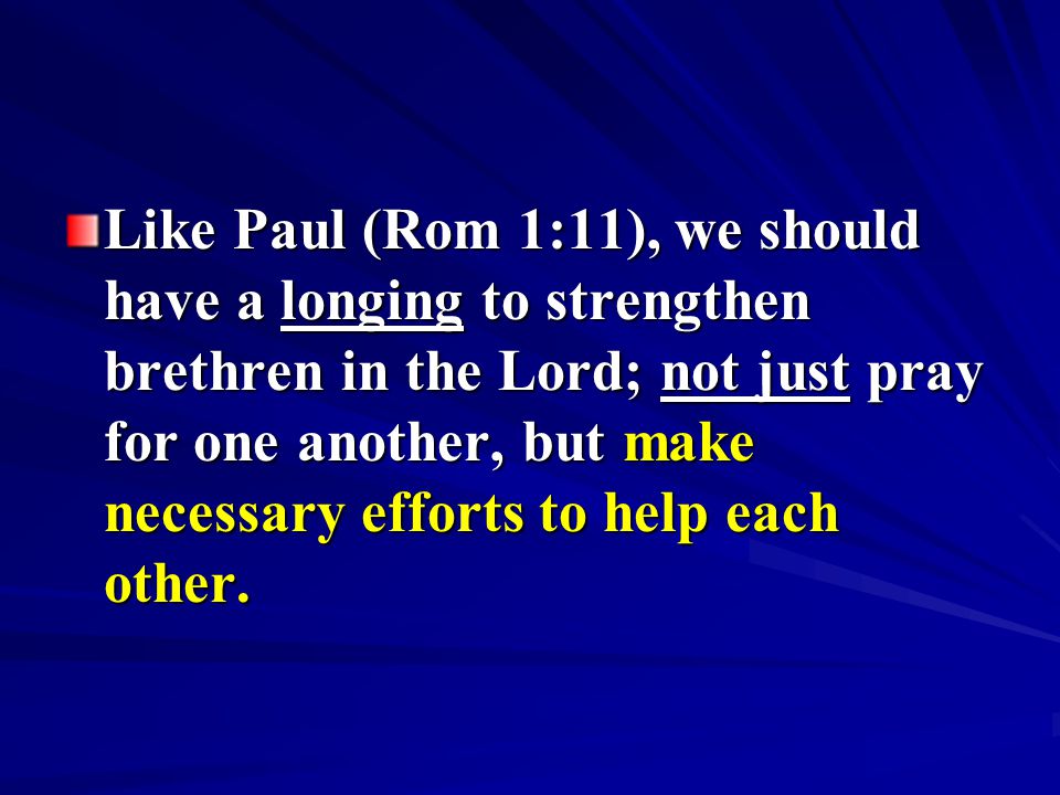 Like Paul (Rom 1:11), we should have a longing to strengthen brethren in the Lord; not just pray for one another, but make necessary efforts to help each other.