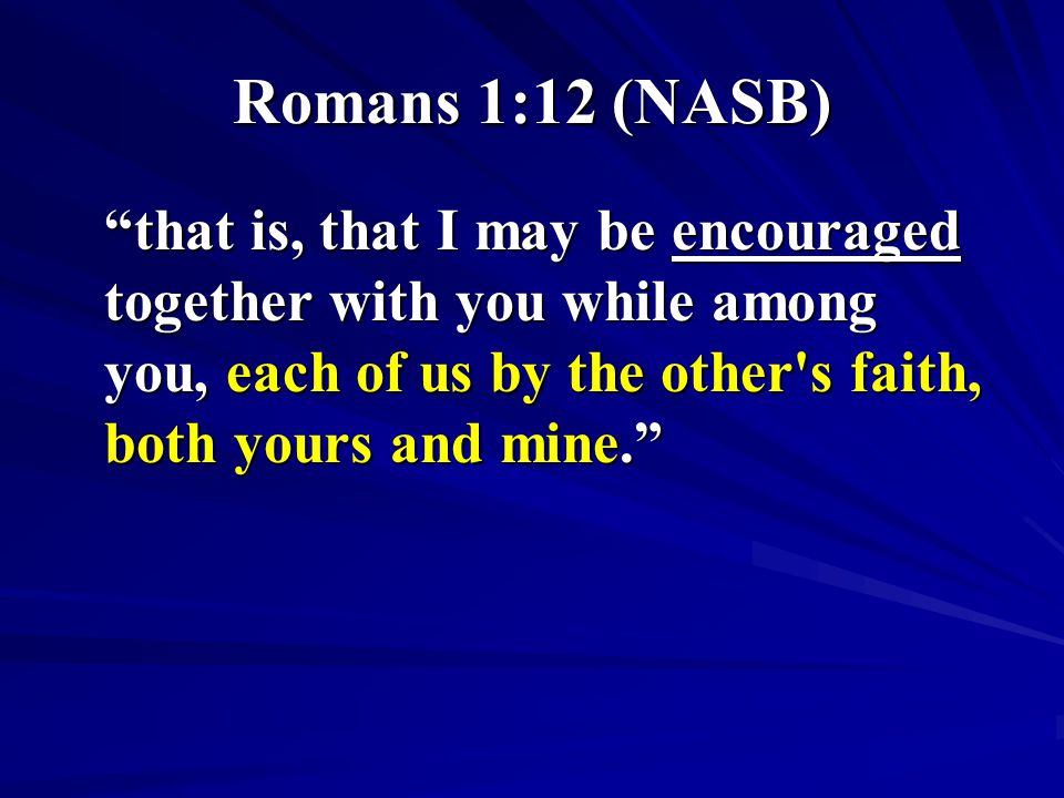 Romans 1:12 (NASB) that is, that I may be encouraged together with you while among you, each of us by the other s faith, both yours and mine.