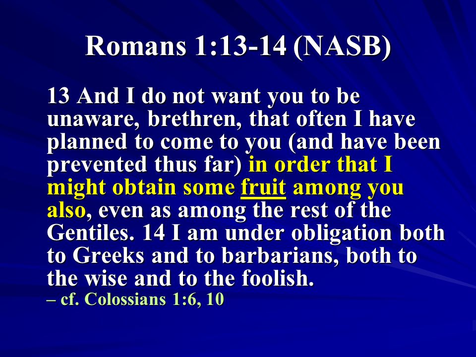 Romans 1:13-14 (NASB) 13 And I do not want you to be unaware, brethren, that often I have planned to come to you (and have been prevented thus far) in order that I might obtain some fruit among you also, even as among the rest of the Gentiles.