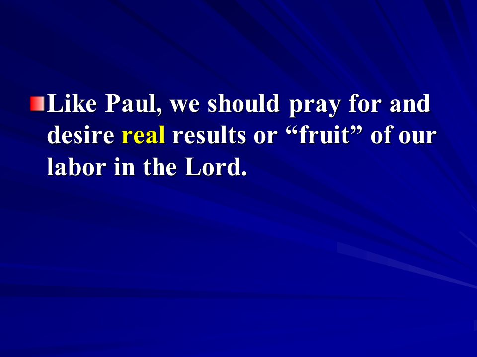 Like Paul, we should pray for and desire real results or fruit of our labor in the Lord.