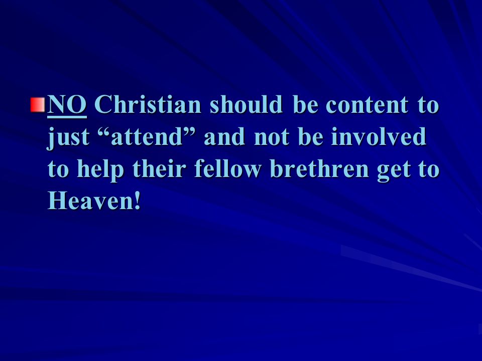 NO Christian should be content to just attend and not be involved to help their fellow brethren get to Heaven!
