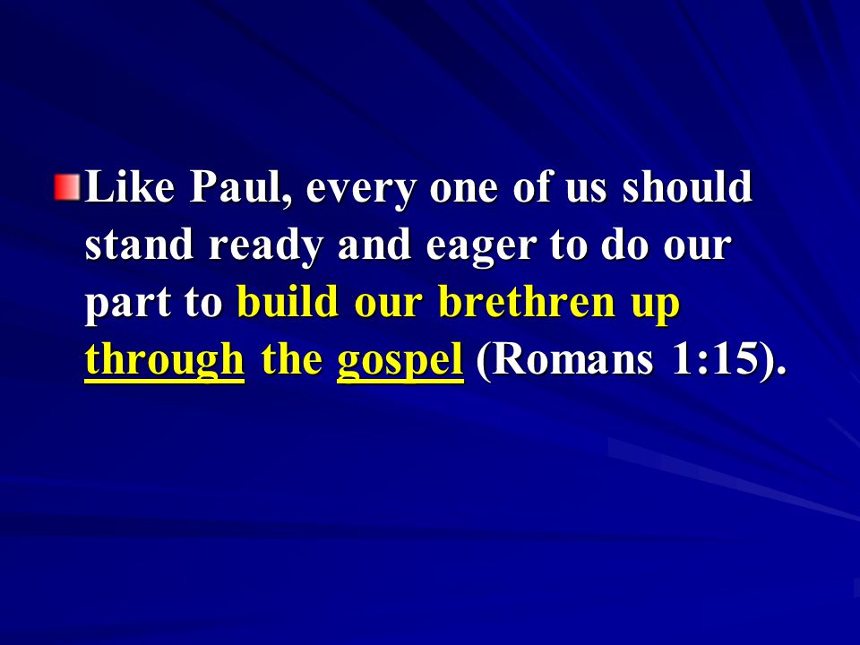 Like Paul, every one of us should stand ready and eager to do our part to build our brethren up through the gospel (Romans 1:15).