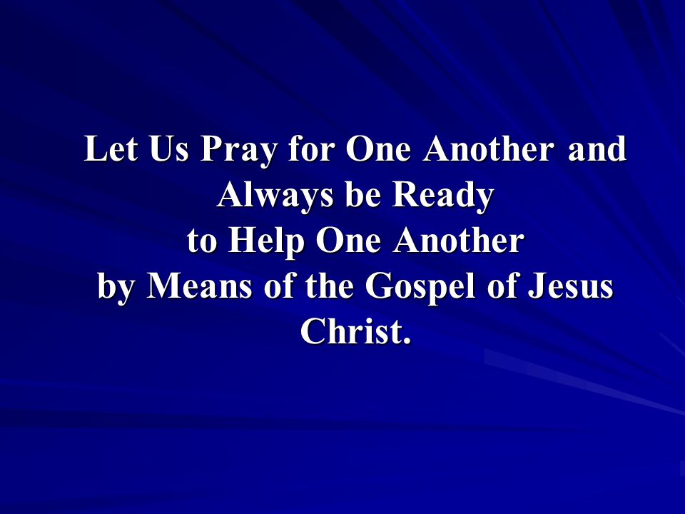 Let Us Pray for One Another and Always be Ready to Help One Another by Means of the Gospel of Jesus Christ.