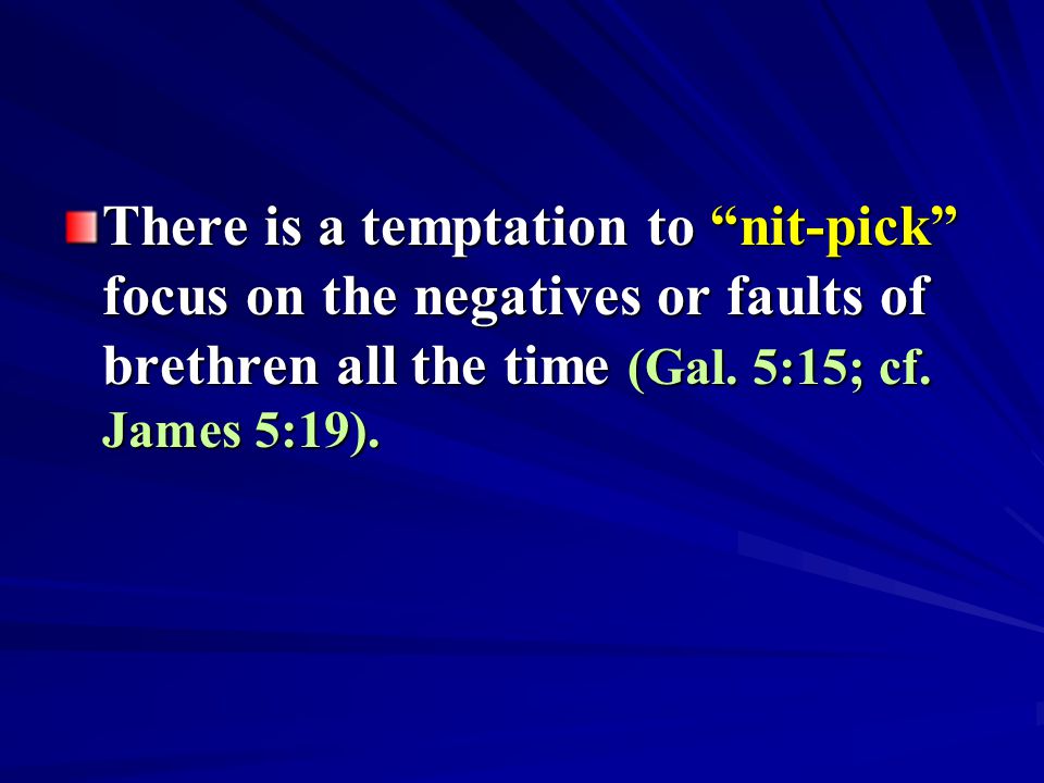 There is a temptation to nit-pick focus on the negatives or faults of brethren all the time (Gal.