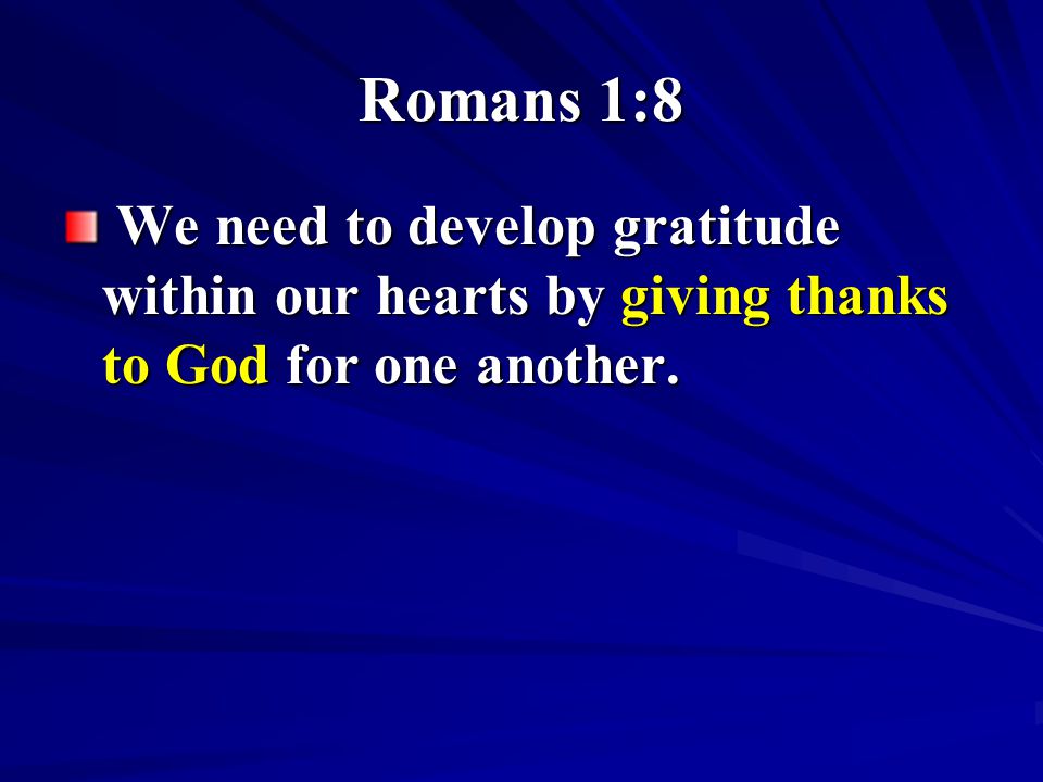 Romans 1:8 We need to develop gratitude within our hearts by giving thanks to God for one another.