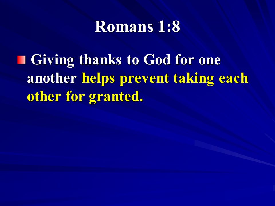 Romans 1:8 Giving thanks to God for one another helps prevent taking each other for granted.