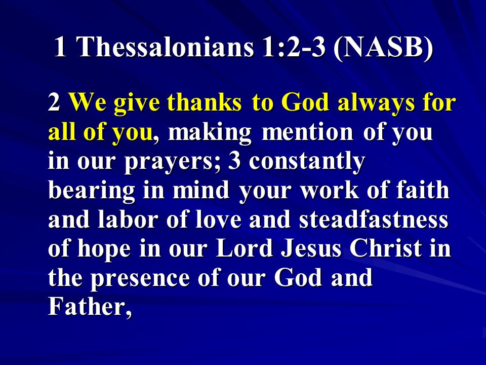 1 Thessalonians 1:2-3 (NASB) 2 We give thanks to God always for all of you, making mention of you in our prayers; 3 constantly bearing in mind your work of faith and labor of love and steadfastness of hope in our Lord Jesus Christ in the presence of our God and Father,