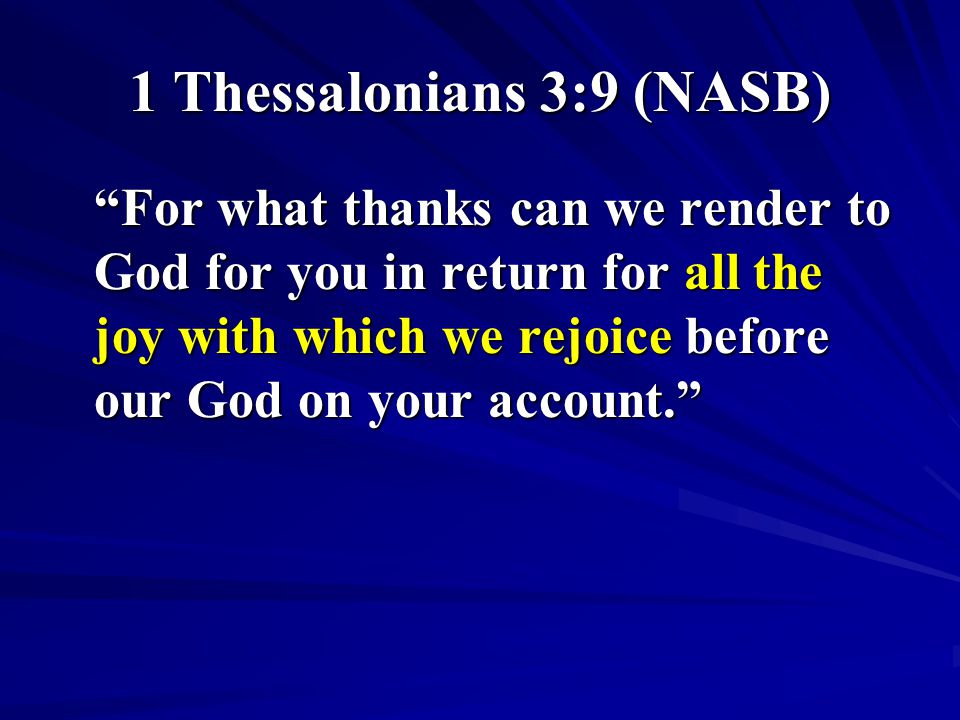 1 Thessalonians 3:9 (NASB) For what thanks can we render to God for you in return for all the joy with which we rejoice before our God on your account.