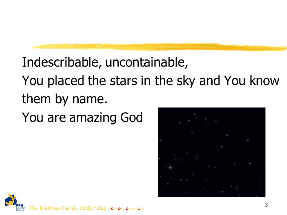 PPH Brethren Church, KOOL* Club (*Kids Only Once in Life) 3 Indescribable, uncontainable, You placed the stars in the sky and You know them by name.