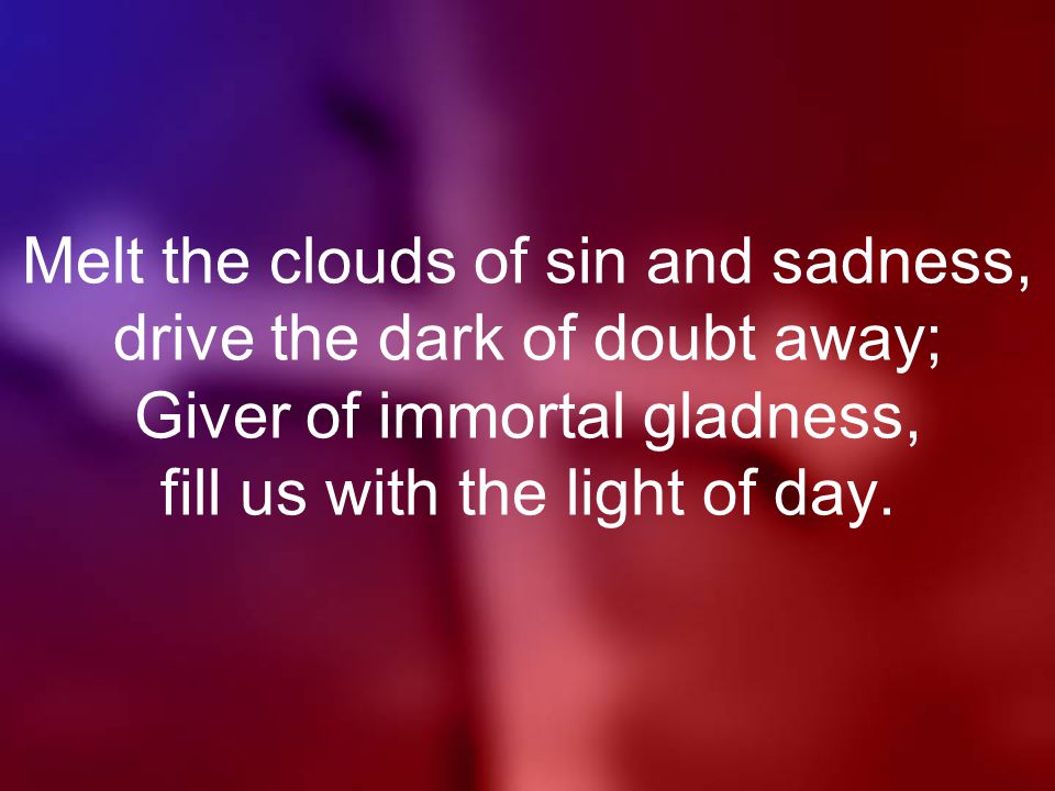 Melt the clouds of sin and sadness, drive the dark of doubt away; Giver of immortal gladness, fill us with the light of day.