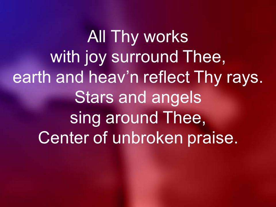 All Thy works with joy surround Thee, earth and heav’n reflect Thy rays.