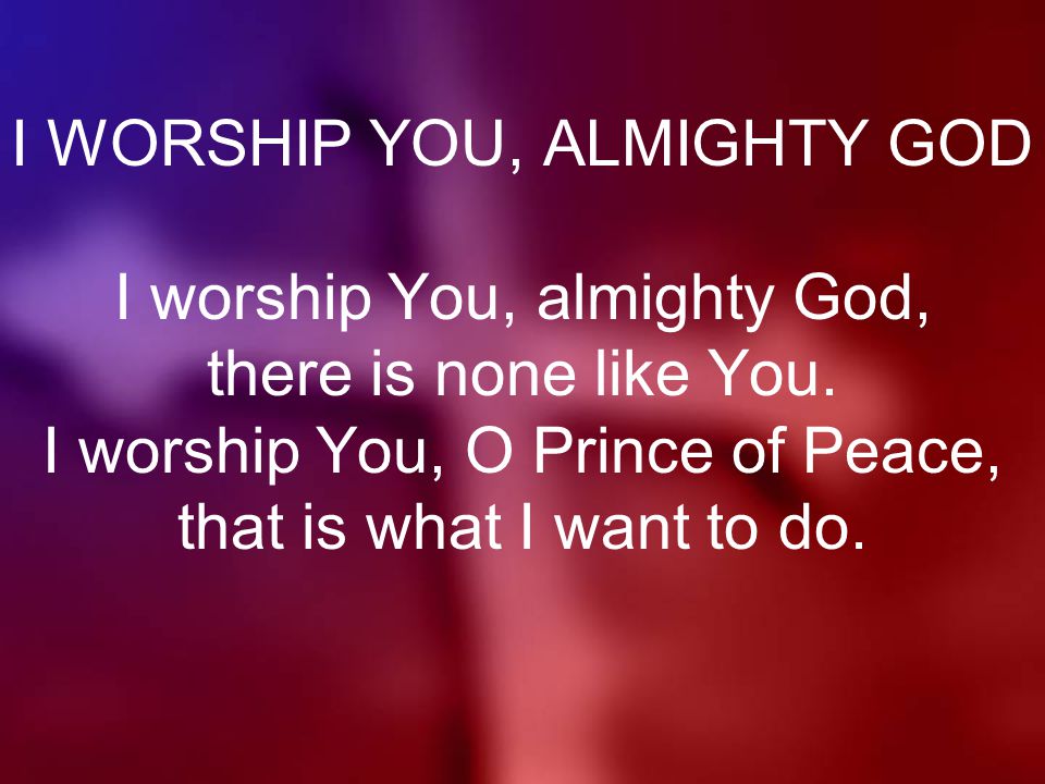 I WORSHIP YOU, ALMIGHTY GOD I worship You, almighty God, there is none like You.