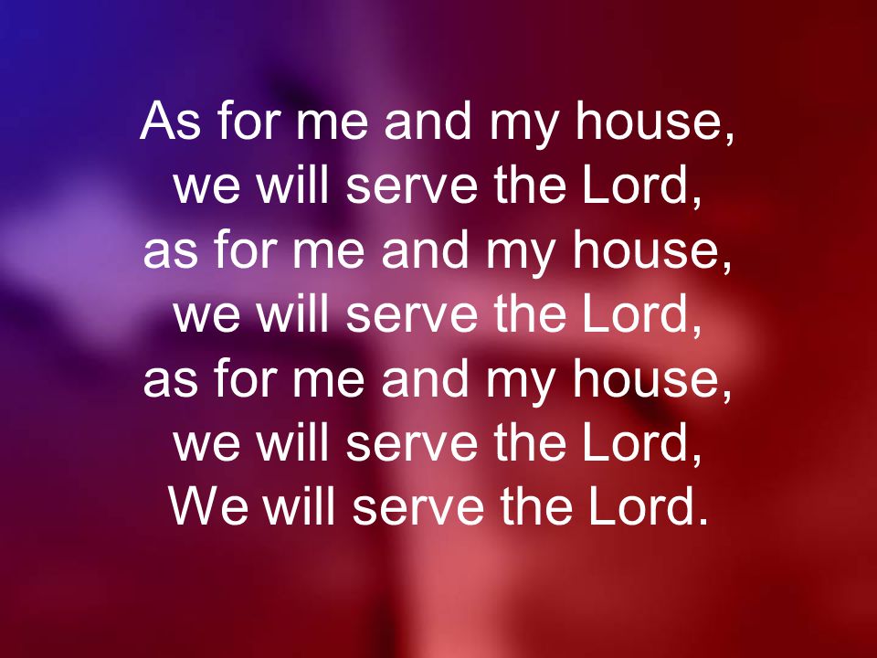 As for me and my house, we will serve the Lord, as for me and my house, we will serve the Lord, as for me and my house, we will serve the Lord, We will serve the Lord.