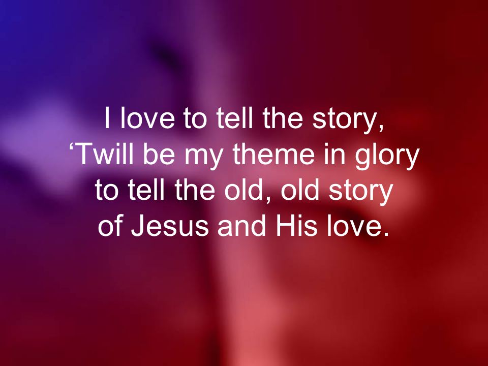 I love to tell the story, ‘Twill be my theme in glory to tell the old, old story of Jesus and His love.