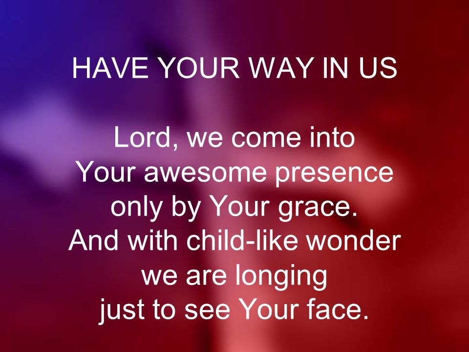HAVE YOUR WAY IN US Lord, we come into Your awesome presence only by Your grace.