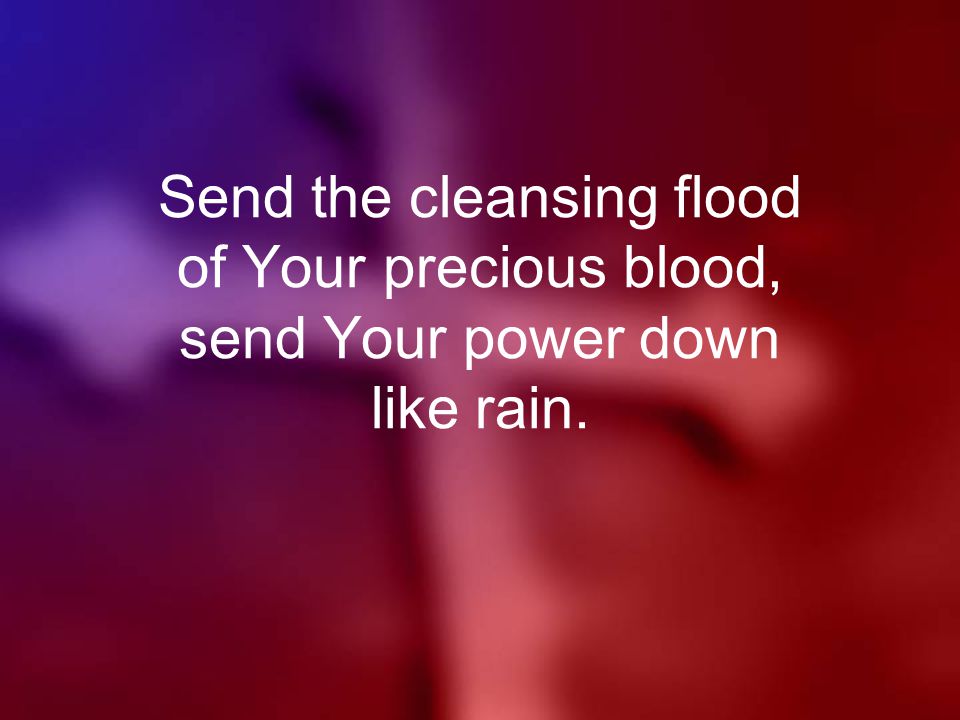 Send the cleansing flood of Your precious blood, send Your power down like rain.