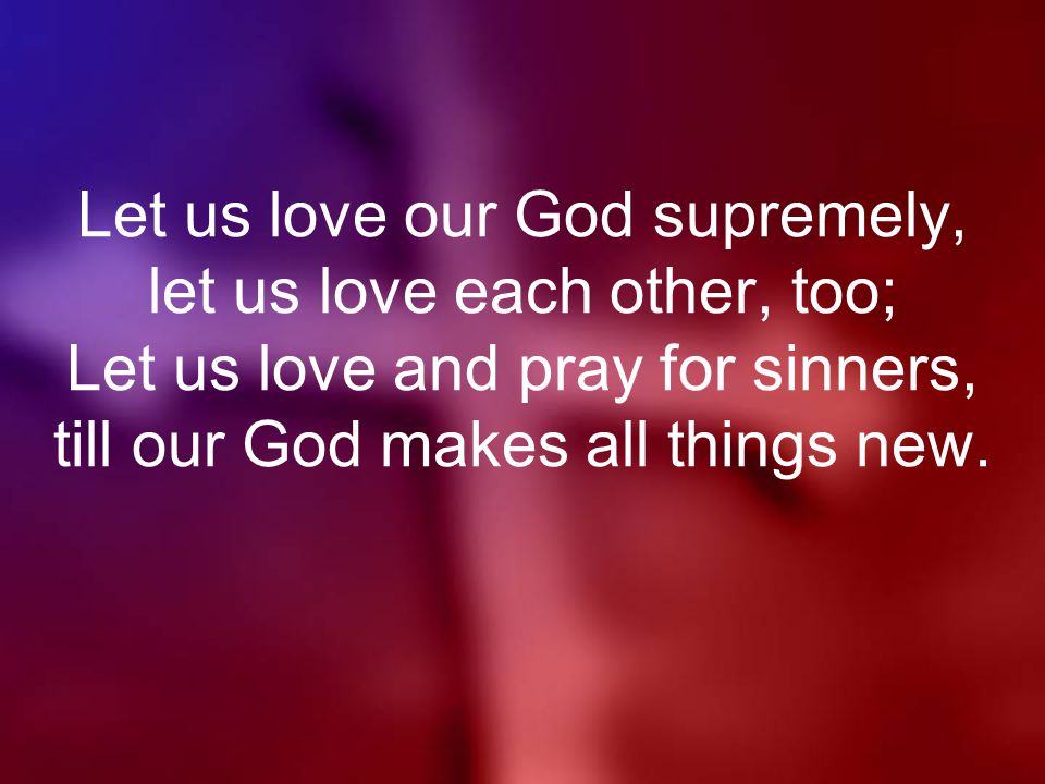 Let us love our God supremely, let us love each other, too; Let us love and pray for sinners, till our God makes all things new.