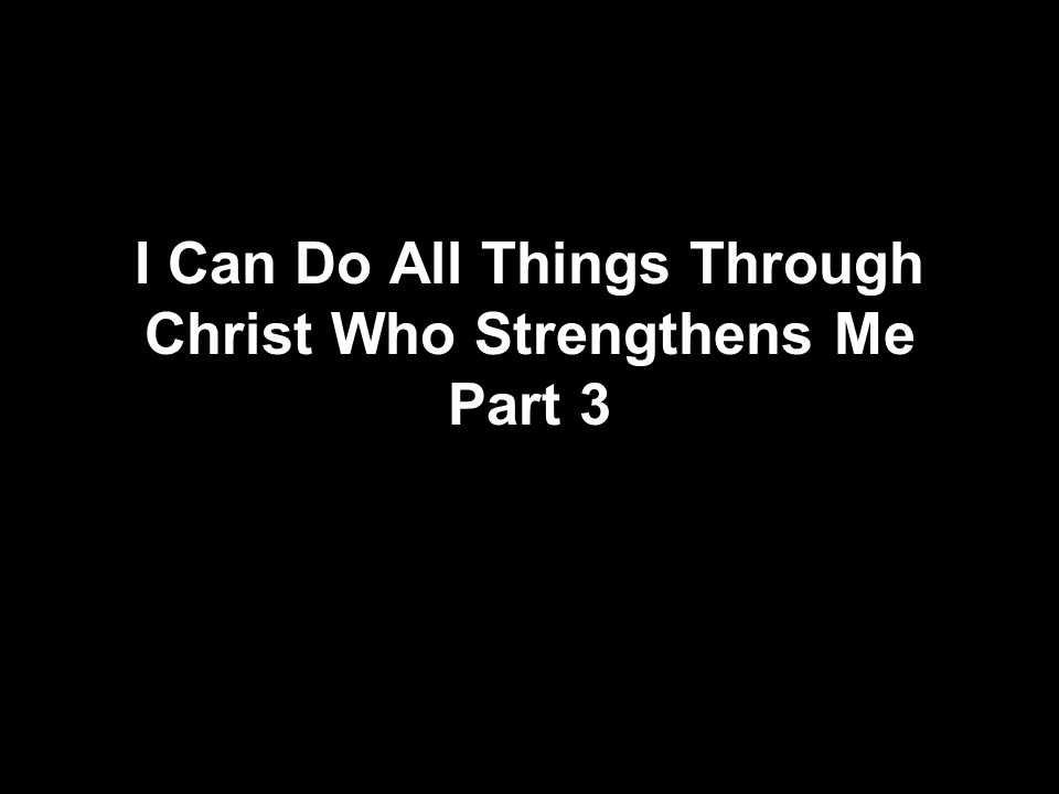 I Can Do All Things Through Christ Who Strengthens Me Part 3