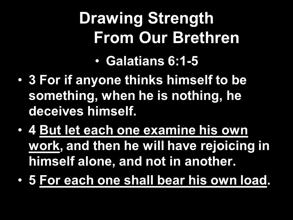 Drawing Strength From Our Brethren Galatians 6:1-5 3 For if anyone thinks himself to be something, when he is nothing, he deceives himself.