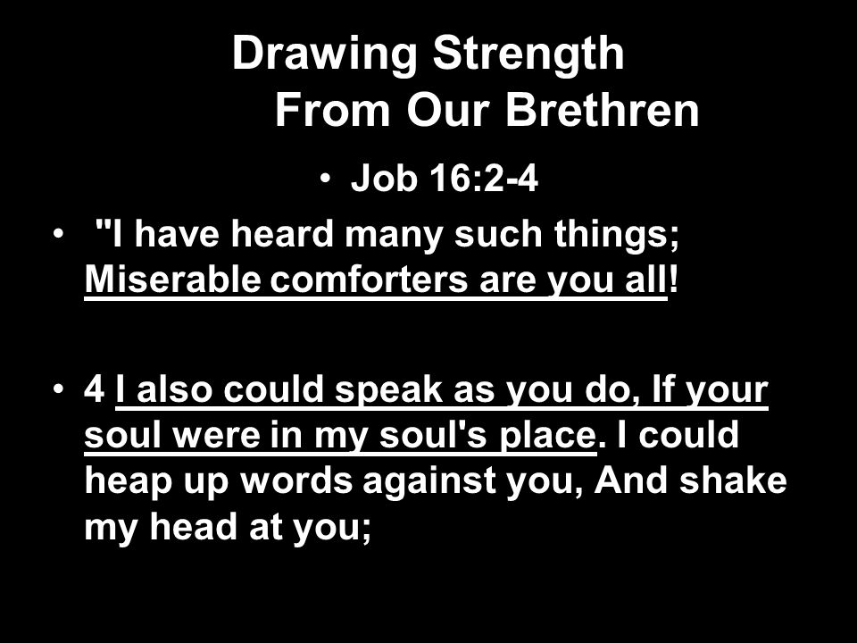 Drawing Strength From Our Brethren Job 16:2-4 I have heard many such things; Miserable comforters are you all.