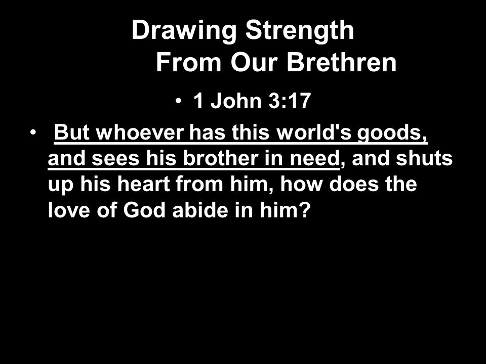 Drawing Strength From Our Brethren 1 John 3:17 But whoever has this world s goods, and sees his brother in need, and shuts up his heart from him, how does the love of God abide in him