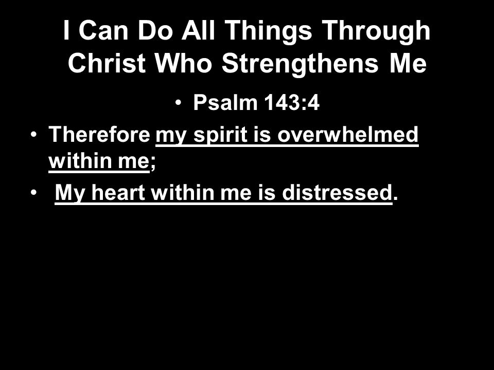 I Can Do All Things Through Christ Who Strengthens Me Psalm 143:4 Therefore my spirit is overwhelmed within me; My heart within me is distressed.