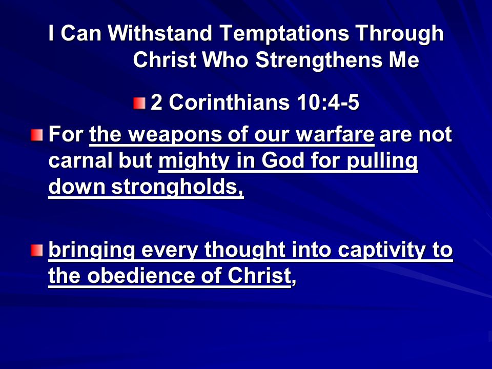 I Can Withstand Temptations Through Christ Who Strengthens Me 2 Corinthians 10:4-5 For the weapons of our warfare are not carnal but mighty in God for pulling down strongholds, bringing every thought into captivity to the obedience of Christ,