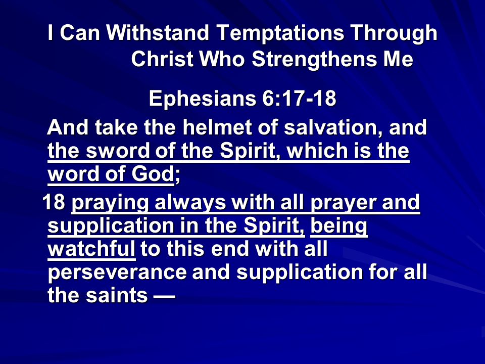 I Can Withstand Temptations Through Christ Who Strengthens Me Ephesians 6:17-18 And take the helmet of salvation, and the sword of the Spirit, which is the word of God; And take the helmet of salvation, and the sword of the Spirit, which is the word of God; 18 praying always with all prayer and supplication in the Spirit, being watchful to this end with all perseverance and supplication for all the saints — 18 praying always with all prayer and supplication in the Spirit, being watchful to this end with all perseverance and supplication for all the saints —