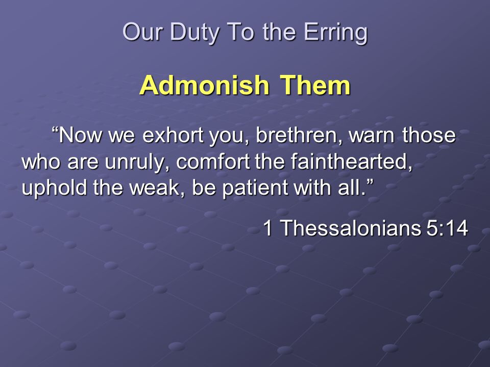 Our Duty To the Erring Admonish Them Now we exhort you, brethren, warn those who are unruly, comfort the fainthearted, uphold the weak, be patient with all. Now we exhort you, brethren, warn those who are unruly, comfort the fainthearted, uphold the weak, be patient with all. 1 Thessalonians 5:14
