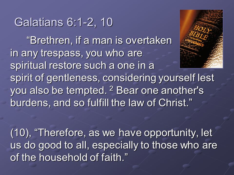 Galatians 6:1-2, 10 Brethren, if a man is overtaken in any trespass, you who are spiritual restore such a one in a spirit of gentleness, considering yourself lest you also be tempted.