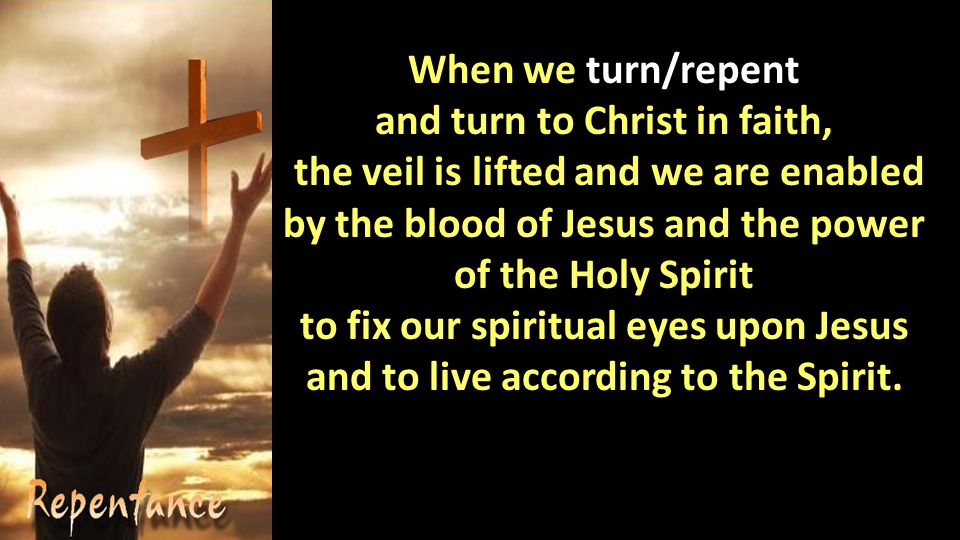 When we turn/repent and turn to Christ in faith, the veil is lifted and we are enabled by the blood of Jesus and the power of the Holy Spirit to fix our spiritual eyes upon Jesus and to live according to the Spirit.