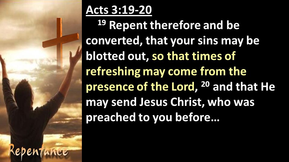 Acts 3: Repent therefore and be converted, that your sins may be blotted out, so that times of refreshing may come from the presence of the Lord, 20 and that He may send Jesus Christ, who was preached to you before…