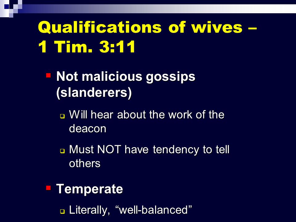  Not malicious gossips (slanderers)  Will hear about the work of the deacon  Must NOT have tendency to tell others  Temperate  Literally, well-balanced  Not given to extremes of emotion or behavior Qualifications of wives – 1 Tim.