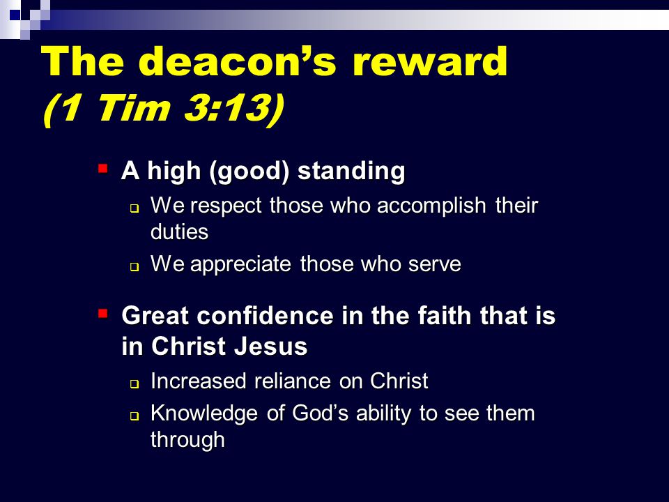 The deacon’s reward (1 Tim 3:13)  A high (good) standing  We respect those who accomplish their duties  We appreciate those who serve  Great confidence in the faith that is in Christ Jesus  Increased reliance on Christ  Knowledge of God’s ability to see them through
