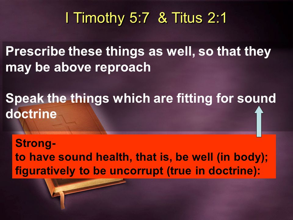I Timothy 5:7 & Titus 2:1 Prescribe these things as well, so that they may be above reproach Speak the things which are fitting for sound doctrine Strong- to have sound health, that is, be well (in body); figuratively to be uncorrupt (true in doctrine):
