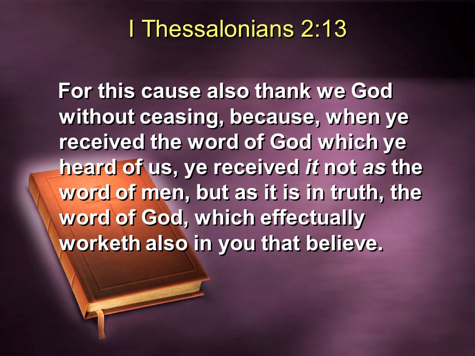 I Thessalonians 2:13 For this cause also thank we God without ceasing, because, when ye received the word of God which ye heard of us, ye received it not as the word of men, but as it is in truth, the word of God, which effectually worketh also in you that believe.