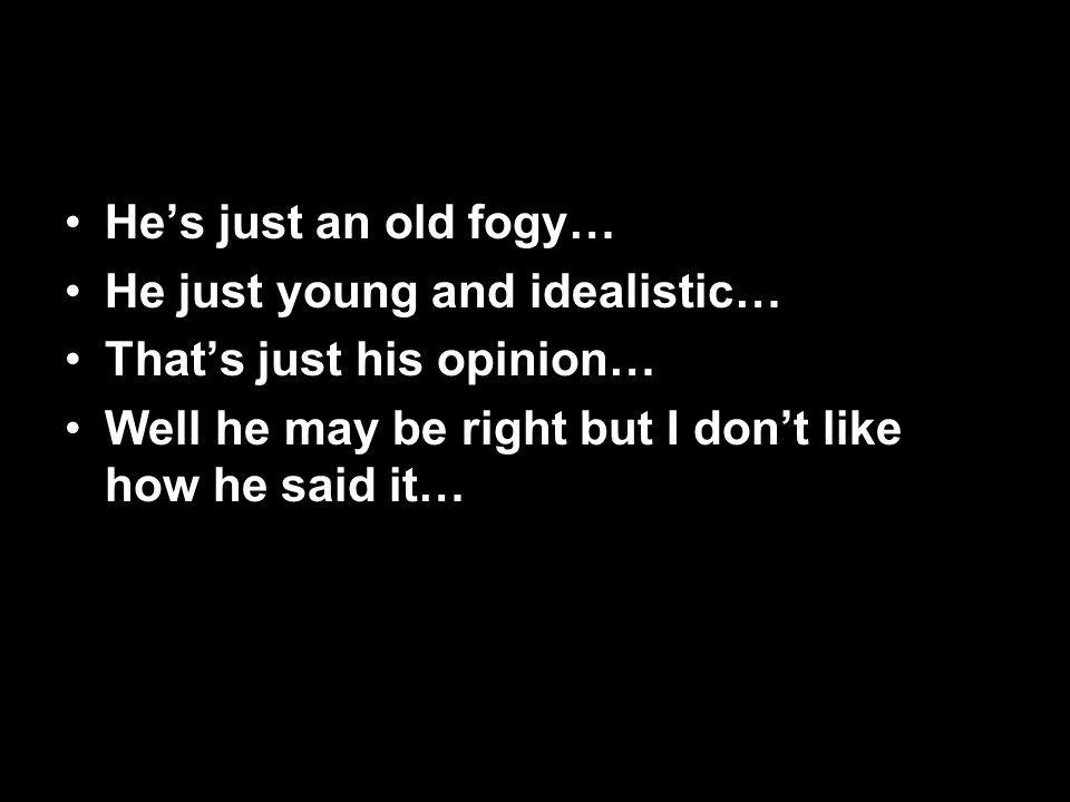 He’s just an old fogy… He just young and idealistic… That’s just his opinion… Well he may be right but I don’t like how he said it…