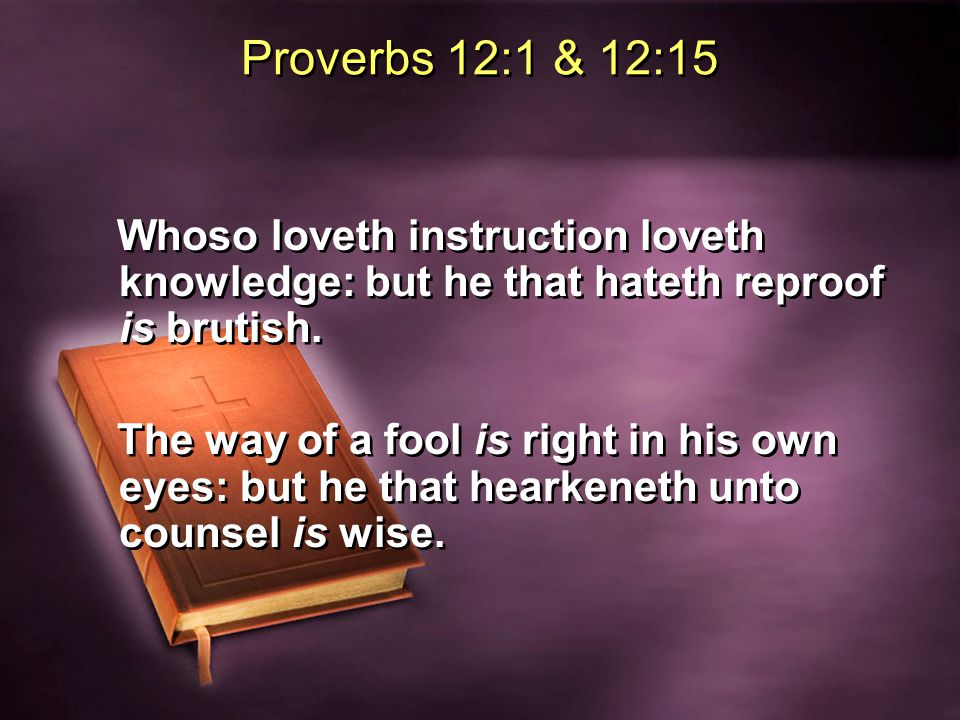 Proverbs 12:1 & 12:15 Whoso loveth instruction loveth knowledge: but he that hateth reproof is brutish.