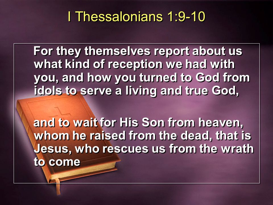 I Thessalonians 1:9-10 For they themselves report about us what kind of reception we had with you, and how you turned to God from idols to serve a living and true God, and to wait for His Son from heaven, whom he raised from the dead, that is Jesus, who rescues us from the wrath to come For they themselves report about us what kind of reception we had with you, and how you turned to God from idols to serve a living and true God, and to wait for His Son from heaven, whom he raised from the dead, that is Jesus, who rescues us from the wrath to come