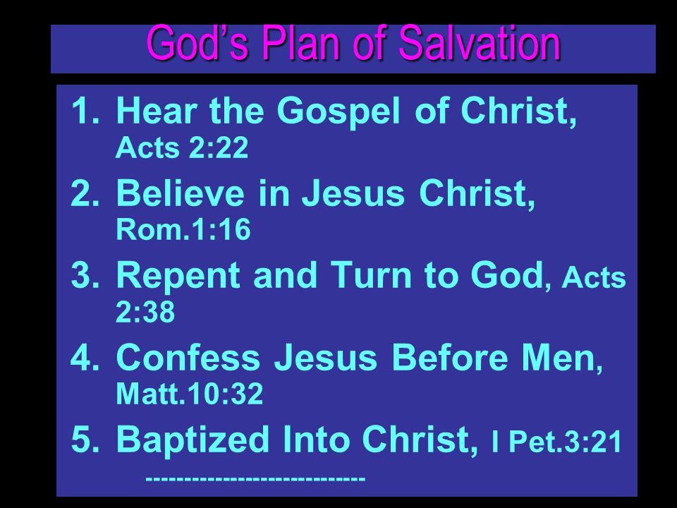 God’s Plan of Salvation 1.Hear the Gospel of Christ, Acts 2:22 2.Believe in Jesus Christ, Rom.1:16 3.Repent and Turn to God, Acts 2:38 4.Confess Jesus Before Men, Matt.10:32 5.Baptized Into Christ, I Pet.3: