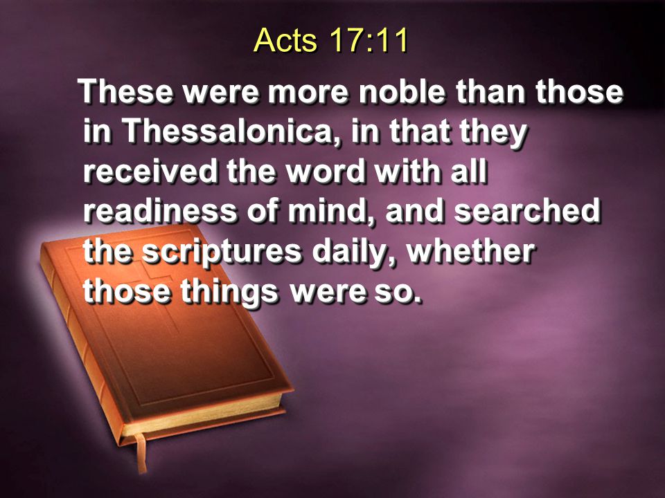 Acts 17:11 These were more noble than those in Thessalonica, in that they received the word with all readiness of mind, and searched the scriptures daily, whether those things were so.