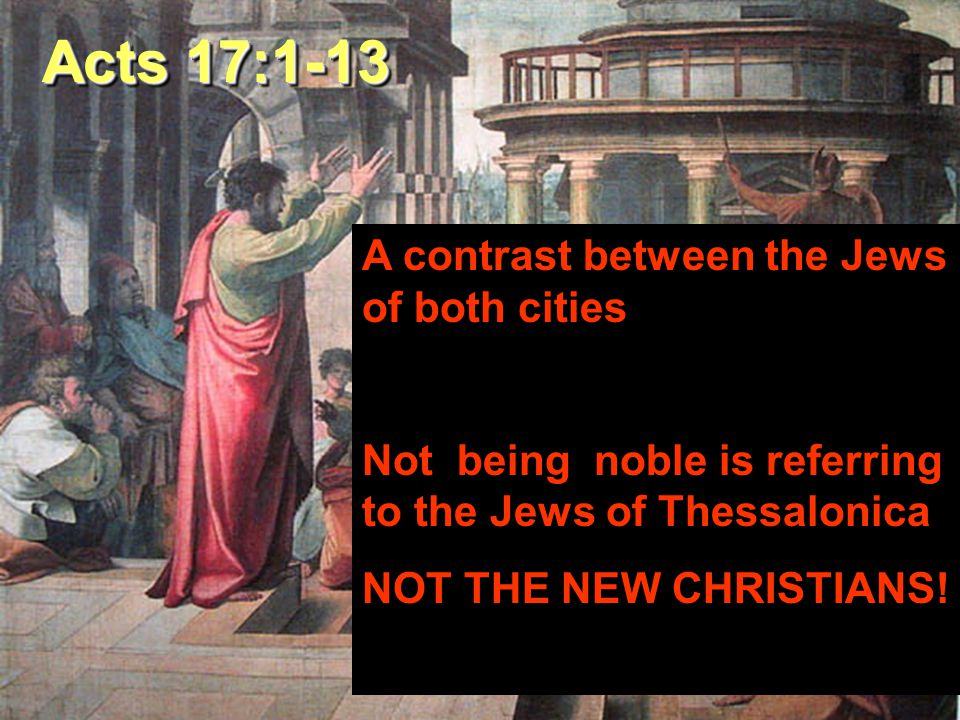 Acts 17:1-13 A contrast between the Jews of both cities Not being noble is referring to the Jews of Thessalonica NOT THE NEW CHRISTIANS!