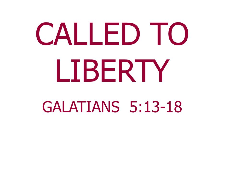 CALLED TO LIBERTY GALATIANS 5:13-18