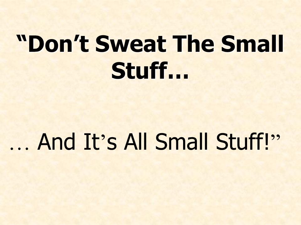 Don’t Sweat The Small Stuff… … And It ’ s All Small Stuff!