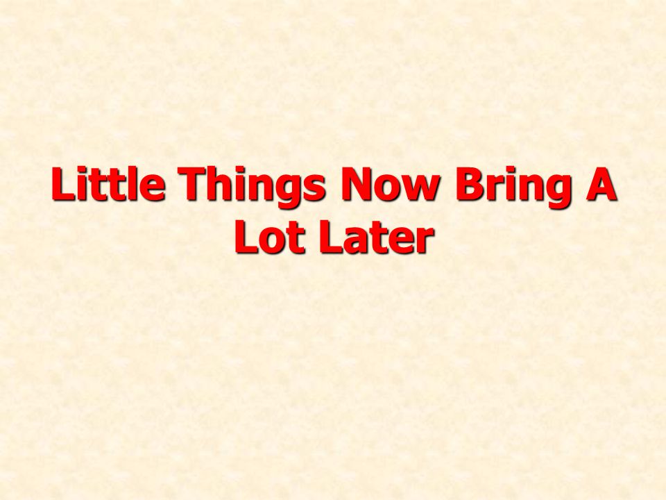 Little Things Now Bring A Lot Later