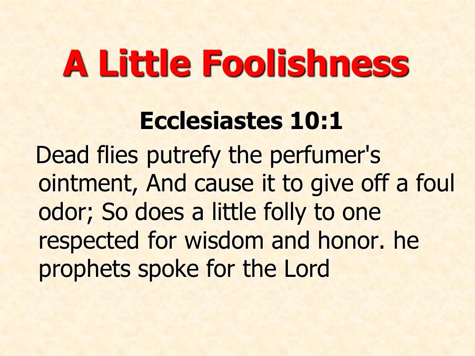 A Little Foolishness Ecclesiastes 10:1 Dead flies putrefy the perfumer s ointment, And cause it to give off a foul odor; So does a little folly to one respected for wisdom and honor.