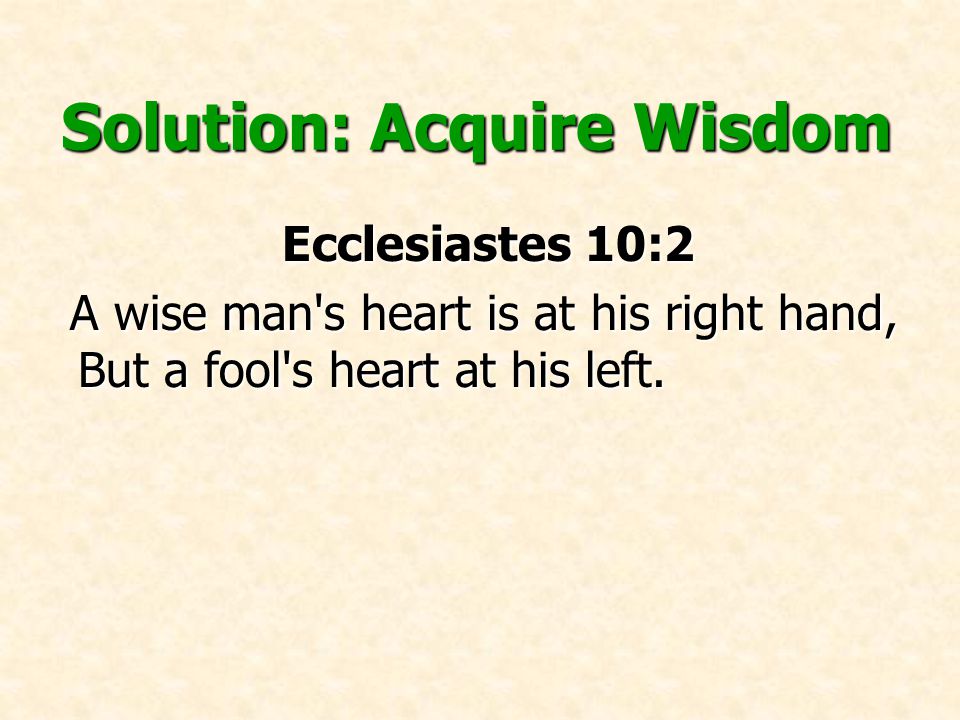 Solution: Acquire Wisdom Ecclesiastes 10:2 A wise man s heart is at his right hand, But a fool s heart at his left.