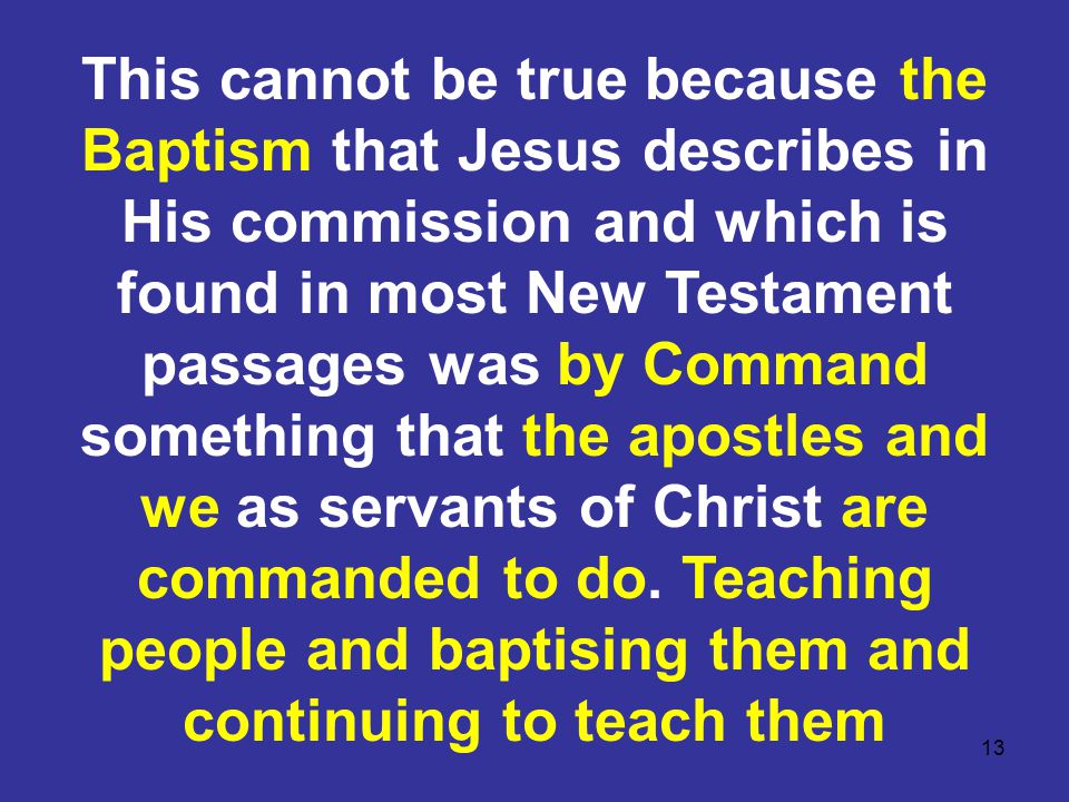 13 This cannot be true because the Baptism that Jesus describes in His commission and which is found in most New Testament passages was by Command something that the apostles and we as servants of Christ are commanded to do.