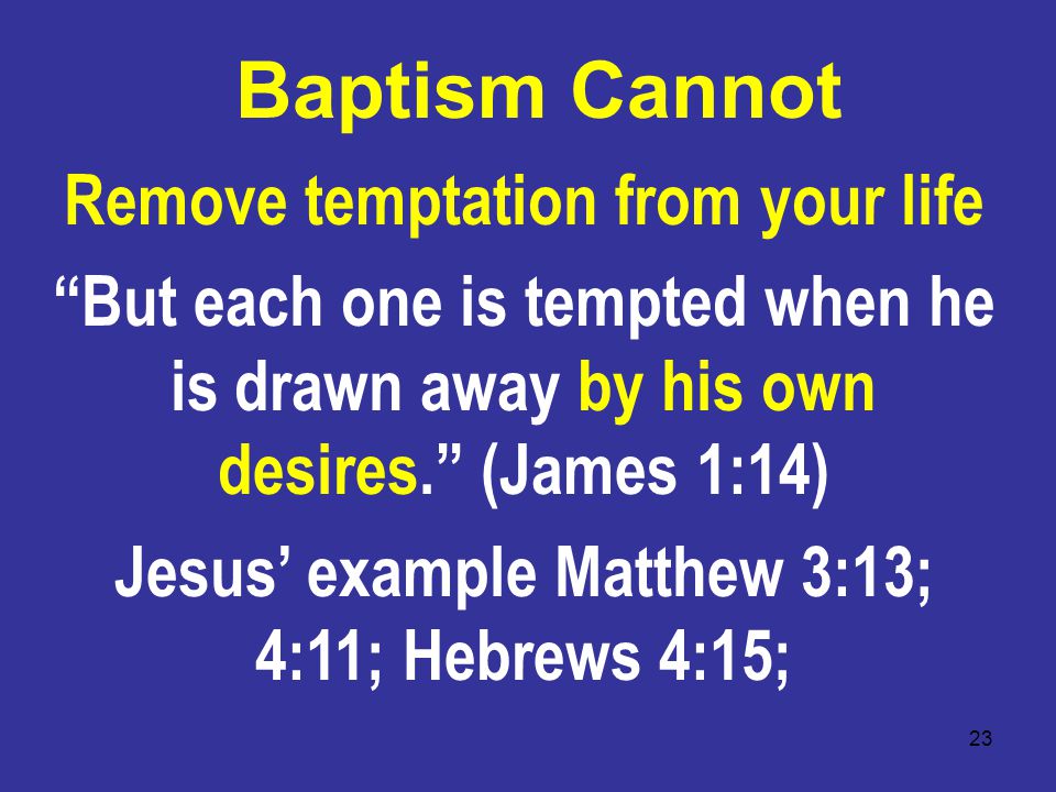 23 Baptism Cannot Remove temptation from your life But each one is tempted when he is drawn away by his own desires. (James 1:14) Jesus’ example Matthew 3:13; 4:11; Hebrews 4:15;