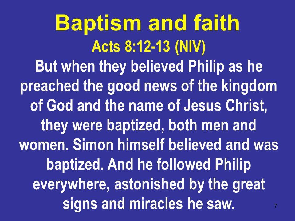 7 Acts 8:12-13 (NIV) But when they believed Philip as he preached the good news of the kingdom of God and the name of Jesus Christ, they were baptized, both men and women.